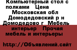 Компьютерный стол с полками › Цена ­ 2 000 - Московская обл., Домодедовский р-н, Домодедово г. Мебель, интерьер » Прочая мебель и интерьеры   